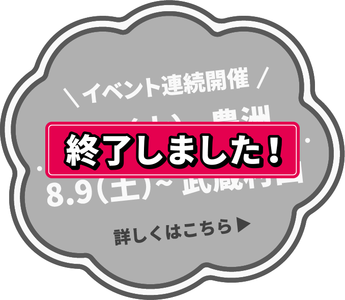 イベント連続開催 7.31（木）〜豊洲 8.9〜武蔵村山 詳しくはこちら