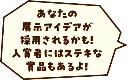 あなたの展示アイデア採用されるかも！
