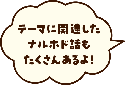 テーマに関連したナルホド話もたくさんあるよ！